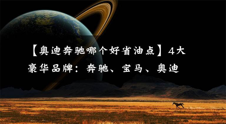 【奥迪奔驰哪个好省油点】4大豪华品牌：奔驰、宝马、奥迪和雷克萨斯怎么选？主要看这4点！