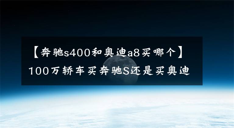 【奔驰s400和奥迪a8买哪个】100万轿车买奔驰S还是买奥迪A8呢？奥迪A8谈生意更有面子吧