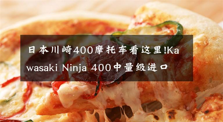 日本川崎400摩托车看这里!Kawasaki Ninja 400中量级进口仿赛的不二之选，亚亚带你试驾体验！