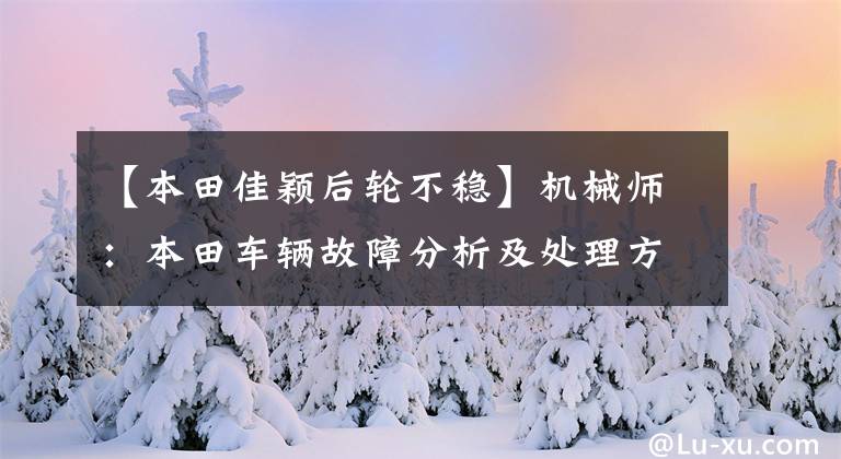 【本田佳颖后轮不稳】机械师：本田车辆故障分析及处理方法综述