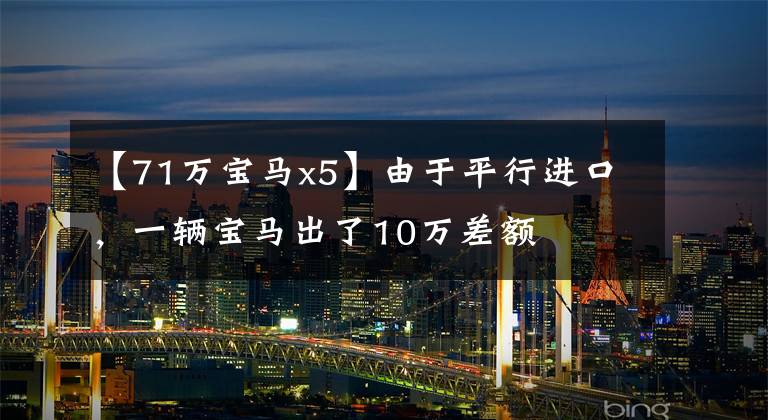 【71万宝马x5】由于平行进口，一辆宝马出了10万差额