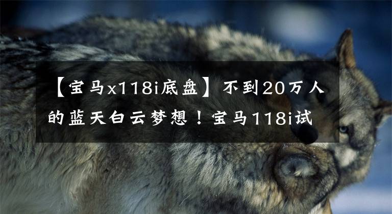 【宝马x118i底盘】不到20万人的蓝天白云梦想！宝马118i试车
