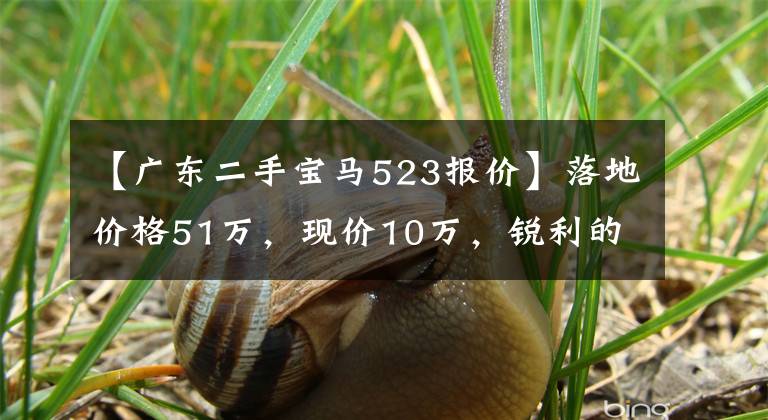 【广东二手宝马523报价】落地价格51万，现价10万，锐利的鹰眼形状，邦戈的作品