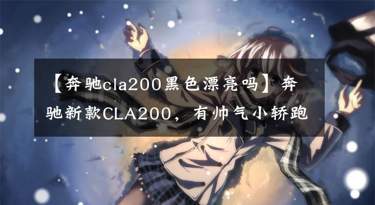【奔驰cla200黑色漂亮吗】奔驰新款CLA200，有帅气小轿跑之称