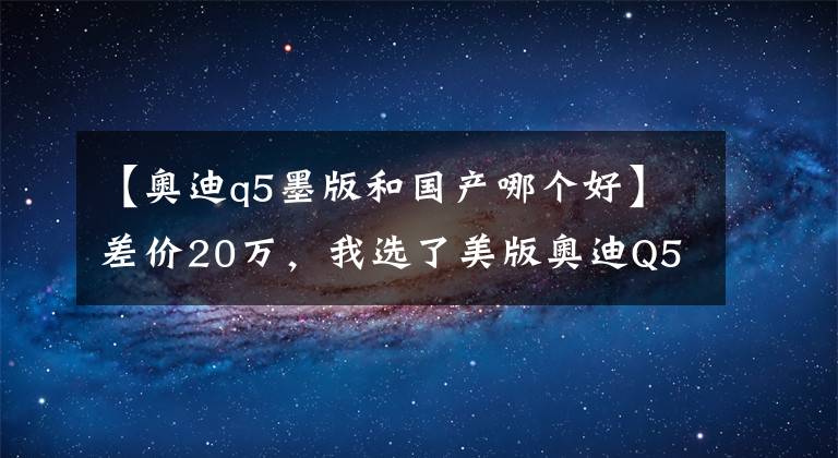 【奥迪q5墨版和国产哪个好】差价20万，我选了美版奥迪Q5，实际体验告诉你比国产好在哪！