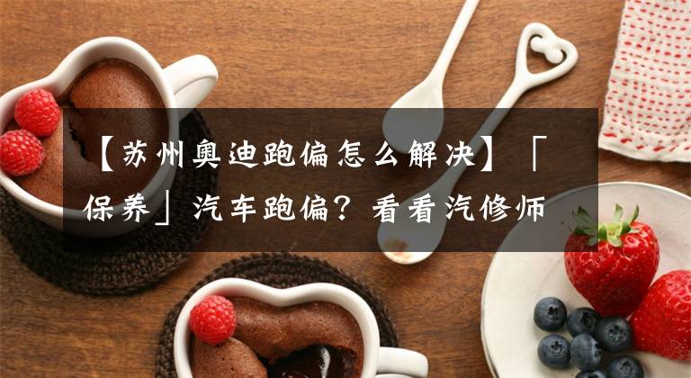 【苏州奥迪跑偏怎么解决】「保养」汽车跑偏？看看汽修师傅们如何对症下药！