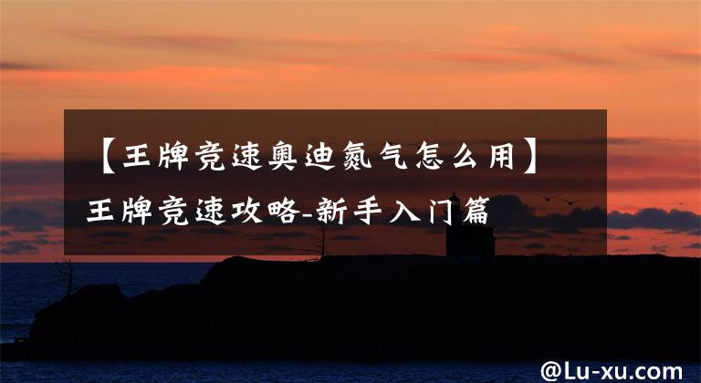 【王牌竞速奥迪氮气怎么用】王牌竞速攻略-新手入门篇