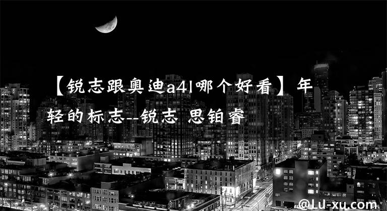 【锐志跟奥迪a4l哪个好看】年轻的标志--锐志 思铂睿