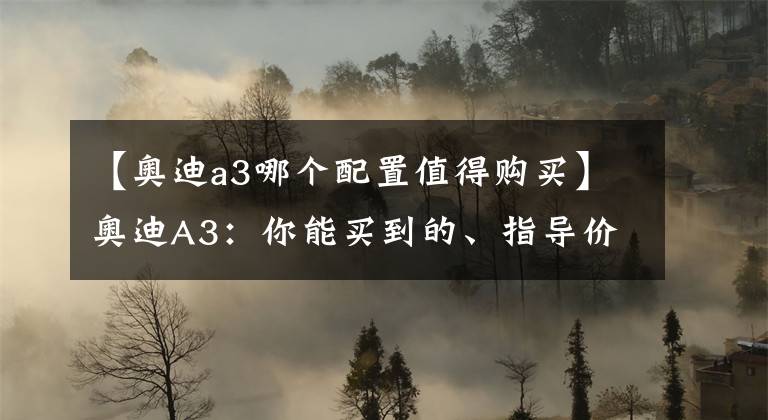 【奥迪a3哪个配置值得购买】奥迪A3：你能买到的、指导价最便宜的奥迪新车？！还能优惠3万？