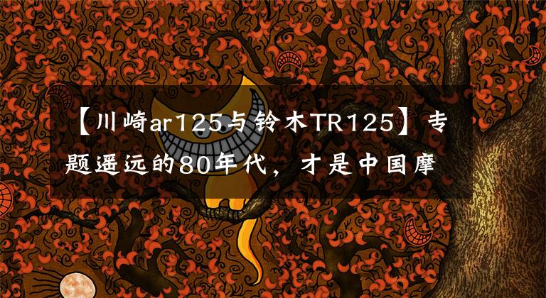 【川崎ar125与铃木TR125】专题遥远的80年代，才是中国摩托车的青春期