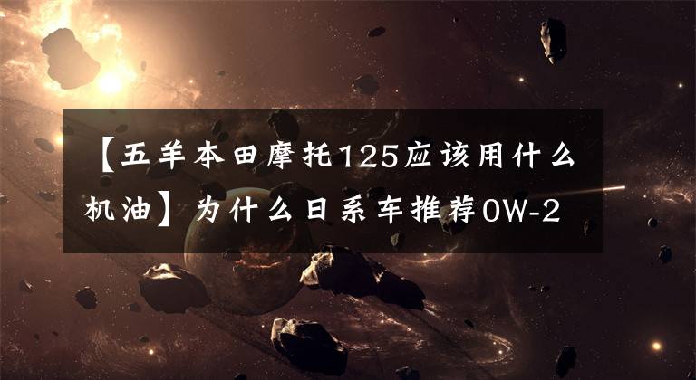【五羊本田摩托125应该用什么机油】为什么日系车推荐0W-20机油？让我解释一下，维修不再纠结了。