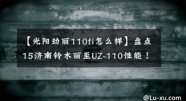 【光阳劲丽110fi怎么样】盘点15济南铃木丽至UZ-110性能！