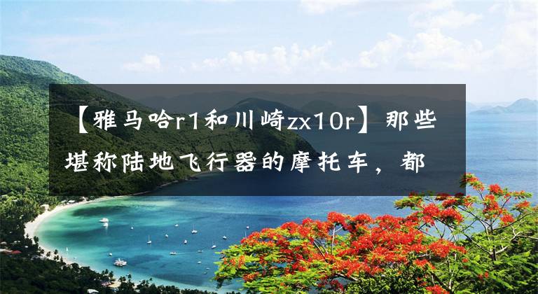 【雅马哈r1和川崎zx10r】那些堪称陆地飞行器的摩托车，都是暴躁的性能机器