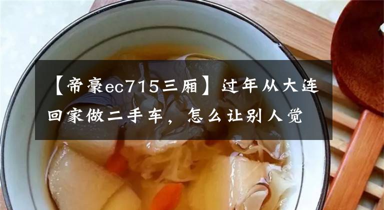 【帝豪ec715三厢】过年从大连回家做二手车，怎么让别人觉得是新车？