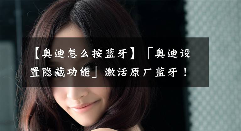 【奥迪怎么按蓝牙】「奥迪设置隐藏功能」激活原厂蓝牙！
