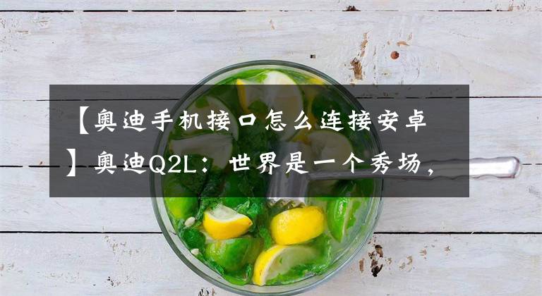 【奥迪手机接口怎么连接安卓】奥迪Q2L：世界是一个秀场，道路是一道T台