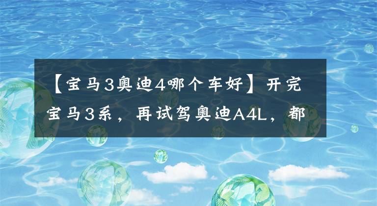 【宝马3奥迪4哪个车好】开完宝马3系，再试驾奥迪A4L，都是豪华品牌，差距明显