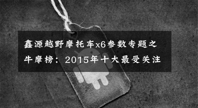 鑫源越野摩托车x6参数专题之牛摩榜：2015年十大最受关注越野/拉力车