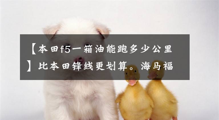 【本田f5一箱油能跑多少公里】比本田锋线更划算。海马福美F5下月上市，构成慷慨。