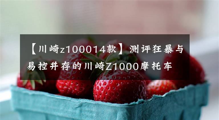 【川崎z100014款】测评狂暴与易控并存的川崎Z1000摩托车