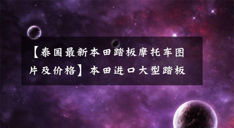 【泰国最新本田踏板摩托车图片及价格】本田进口大型踏板NSS  350，水冷发动机29.2马力，可上班的长途旅行用。