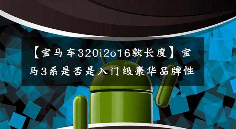 【宝马车320i2o16款长度】宝马3系是否是入门级豪华品牌性能车的标杆，这样评价也不为过吗？