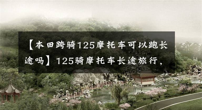 【本田跨骑125摩托车可以跑长途吗】125骑摩托车长途旅行，这两辆摩托车必须选择