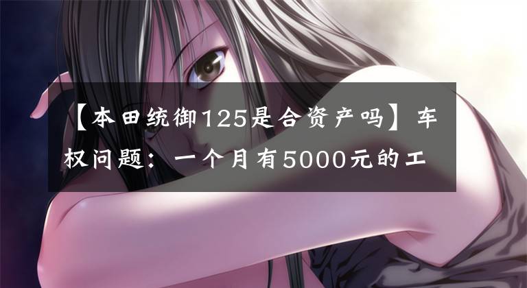 【本田统御125是合资产吗】车权问题：一个月有5000元的工资，应该选择本田125的什么车？