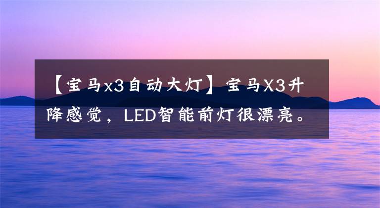 【宝马x3自动大灯】宝马X3升降感觉，LED智能前灯很漂亮。整个液晶屏仪表盘显示屏工作正常。