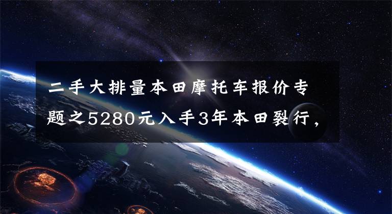 二手大排量本田摩托车报价专题之5280元入手3年本田裂行，骑行平顺，外壳异响，油耗不高