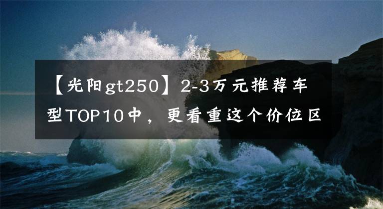 【光阳gt250】2-3万元推荐车型TOP10中，更看重这个价位区间的综合实力。