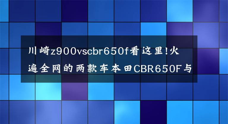 川崎z900vscbr650f看这里!火遍全网的两款车本田CBR650F与川崎Z900的价格比对
