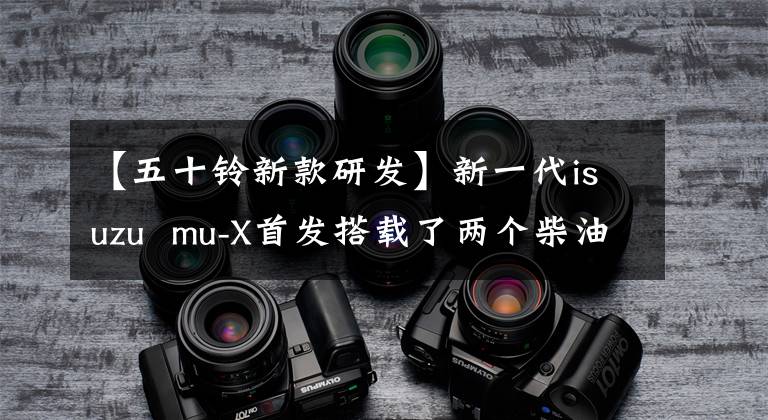 【五十铃新款研发】新一代isuzu  mu-X首发搭载了两个柴油发动机。