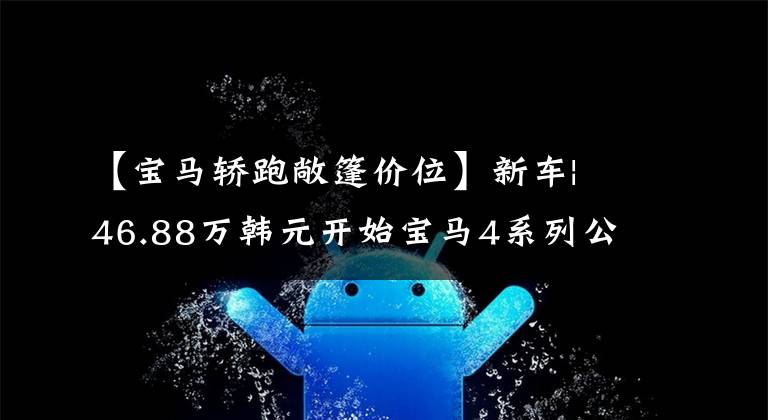 【宝马轿跑敞篷价位】新车| 46.88万韩元开始宝马4系列公开版预售