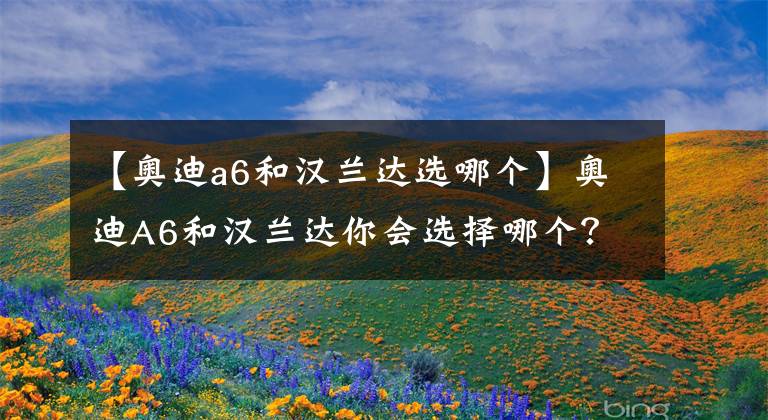 【奥迪a6和汉兰达选哪个】奥迪A6和汉兰达你会选择哪个？