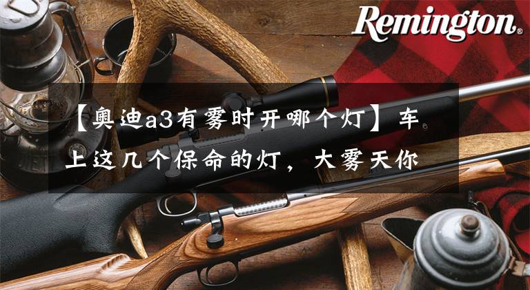 【奥迪a3有雾时开哪个灯】车上这几个保命的灯，大雾天你必须分别点亮和关闭