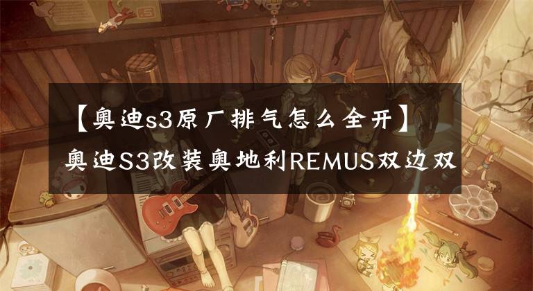 【奥迪s3原厂排气怎么全开】奥迪S3改装奥地利REMUS双边双出全段排气