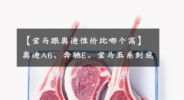【宝马跟奥迪性价比哪个高】奥迪A6、奔驰E、宝马五系到底该怎么选？