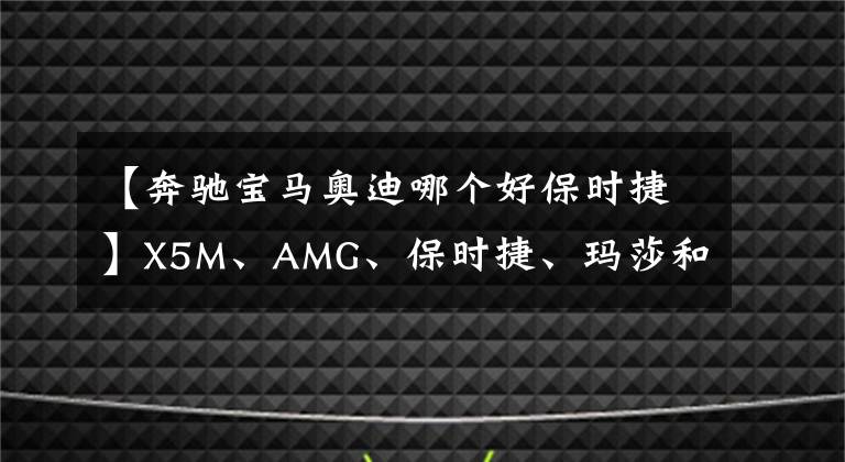 【奔驰宝马奥迪哪个好保时捷】X5M、AMG、保时捷、玛莎和奥迪哪个才是最强SUV？