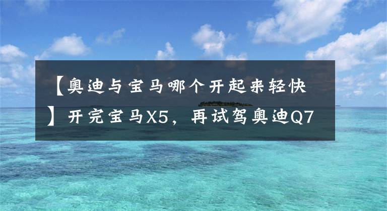 【奥迪与宝马哪个开起来轻快】开完宝马X5，再试驾奥迪Q7，对比后发现两款车的差距明显