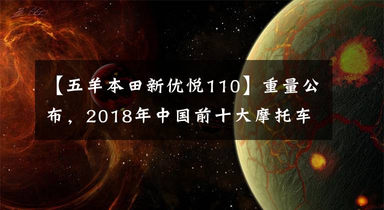 【五羊本田新优悦110】重量公布，2018年中国前十大摩托车