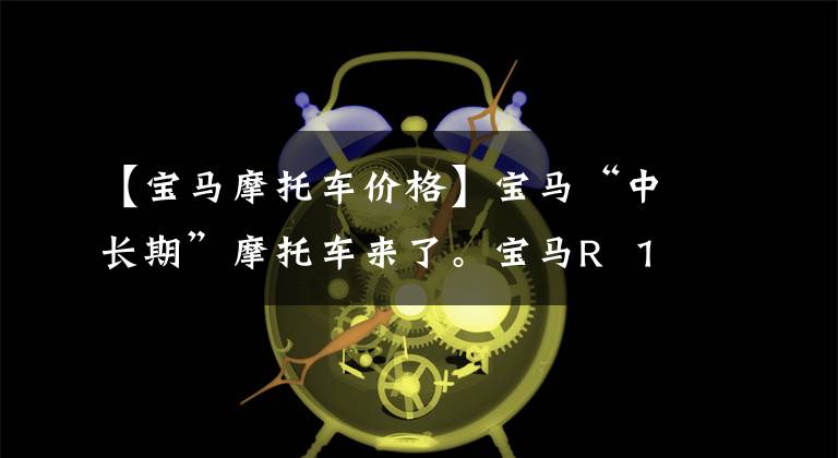 【宝马摩托车价格】宝马“中长期”摩托车来了。宝马R 18中国首秀，预售28.5万件