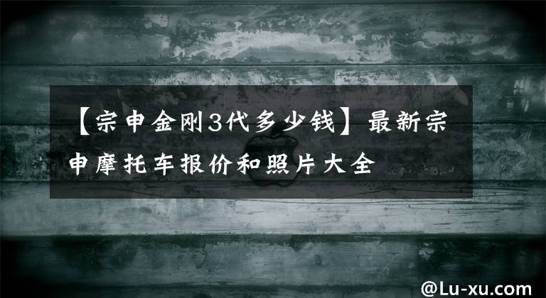 【宗申金刚3代多少钱】最新宗申摩托车报价和照片大全