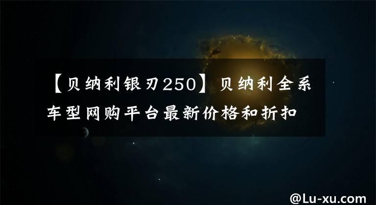 【贝纳利银刃250】贝纳利全系车型网购平台最新价格和折扣详细信息，0里6期免息选项。