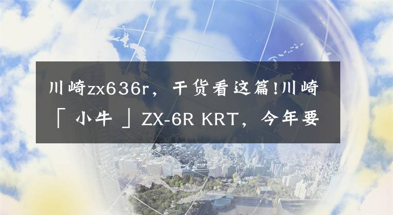 川崎zx636r，干货看这篇!川崎「 小牛 」ZX-6R KRT，今年要引进？