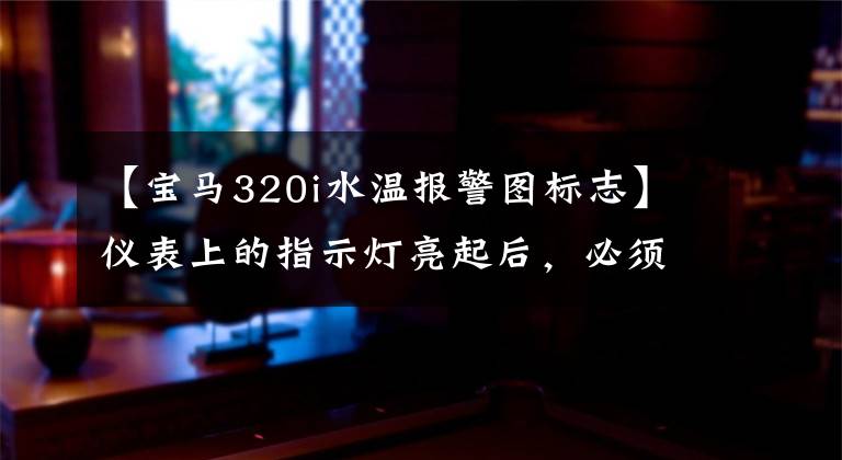【宝马320i水温报警图标志】仪表上的指示灯亮起后，必须进行停车检查。