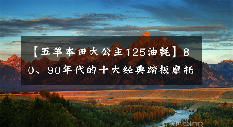 【五羊本田大公主125油耗】80、90年代的十大经典踏板摩托车