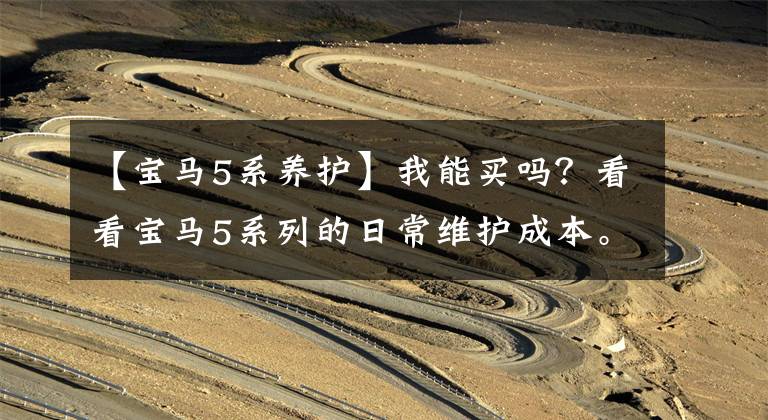 【宝马5系养护】我能买吗？看看宝马5系列的日常维护成本。