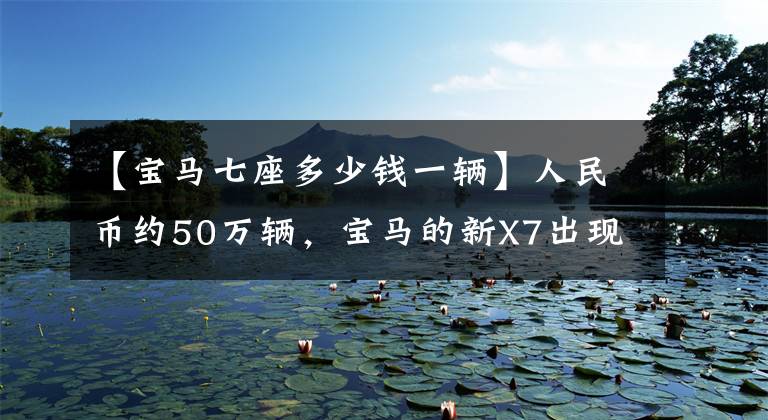 【宝马七座多少钱一辆】人民币约50万辆，宝马的新X7出现了。“眯眼睛”灯成为焦点。你喜欢吗？