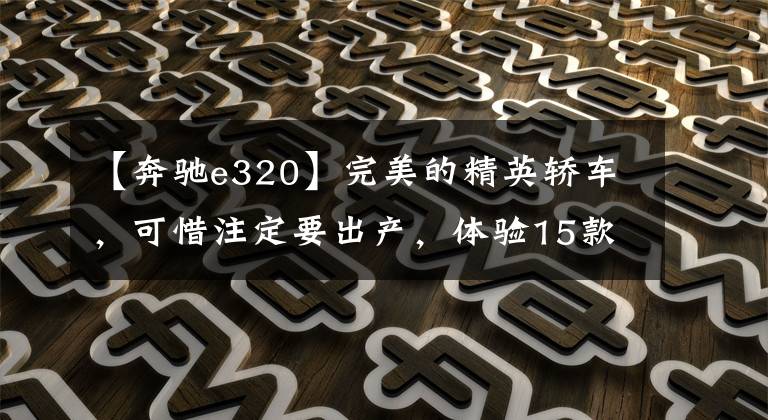 【奔驰e320】完美的精英轿车，可惜注定要出产，体验15款奔驰E320。